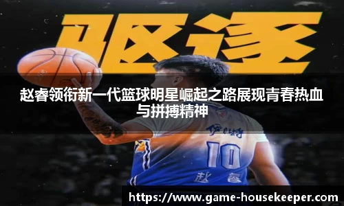 赵睿领衔新一代篮球明星崛起之路展现青春热血与拼搏精神