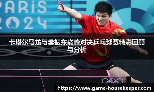 卡塔尔马龙与樊振东巅峰对决乒乓球赛精彩回顾与分析