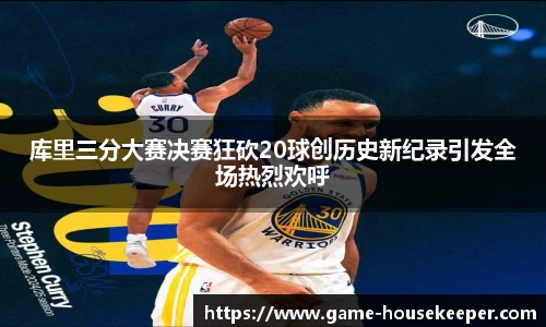 库里三分大赛决赛狂砍20球创历史新纪录引发全场热烈欢呼