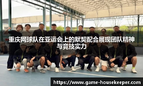 重庆网球队在亚运会上的默契配合展现团队精神与竞技实力