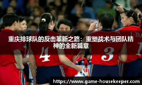 重庆排球队的反击革新之路：重塑战术与团队精神的全新篇章
