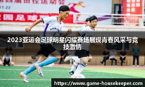 2023亚运会足球明星闪耀赛场展现青春风采与竞技激情
